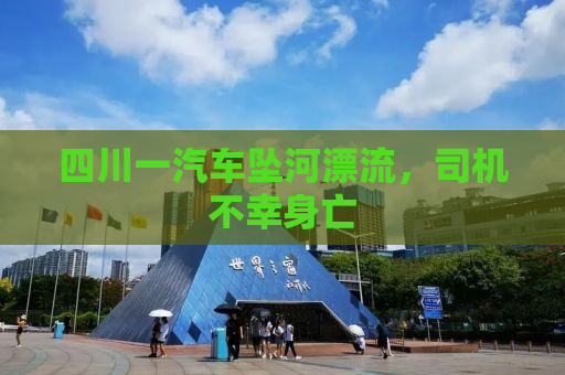 四川一汽车坠河漂流，司机不幸身亡