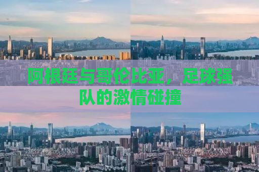 阿根廷与哥伦比亚，足球强队的激情碰撞