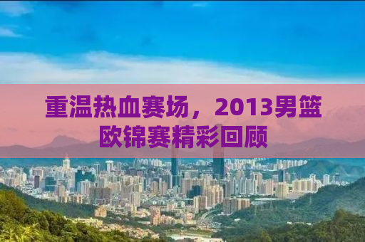 重温热血赛场，2013男篮欧锦赛精彩回顾