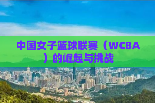 中国女子篮球联赛（WCBA）的崛起与挑战