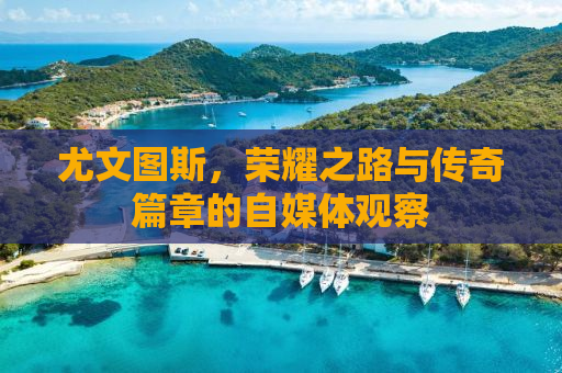 尤文图斯，荣耀之路与传奇篇章的自媒体观察