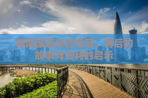 林雨薇百米栏夺冠，背后的故事与胜利的启示