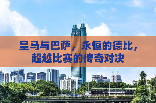 皇马与巴萨，永恒的德比，超越比赛的传奇对决