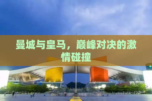 曼城与皇马，巅峰对决的激情碰撞