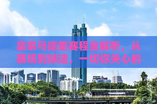 皇家马德里赛程全解析，从赛场到球迷，一切你关心的都在这里