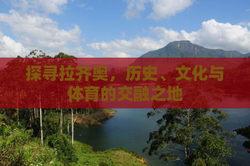 探寻拉齐奥，历史、文化与体育的交融之地
