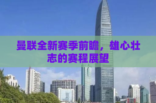 曼联全新赛季前瞻，雄心壮志的赛程展望