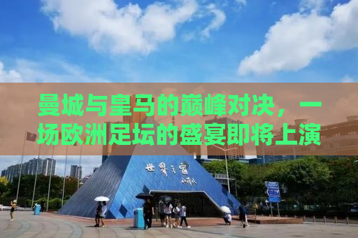 曼城与皇马的巅峰对决，一场欧洲足坛的盛宴即将上演