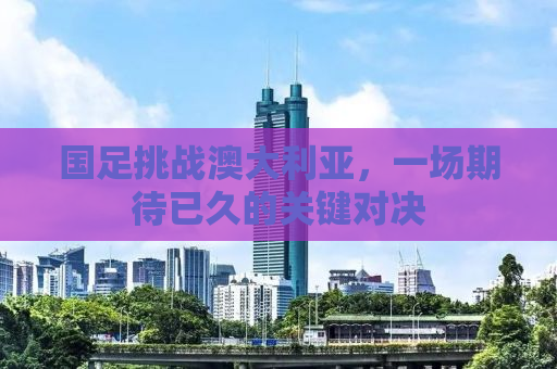 国足挑战澳大利亚，一场期待已久的关键对决