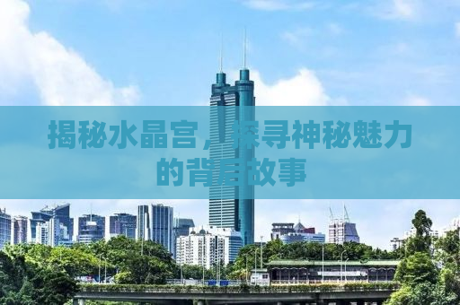 揭秘水晶宫，探寻神秘魅力的背后故事
