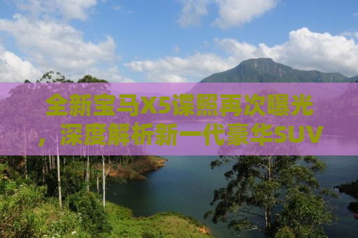 全新宝马X5谍照再次曝光，深度解析新一代豪华SUV的亮点与挑战