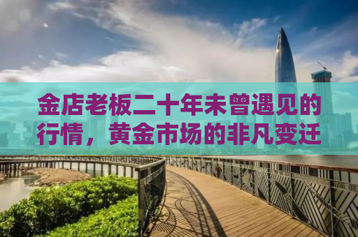 金店老板二十年未曾遇见的行情，黄金市场的非凡变迁