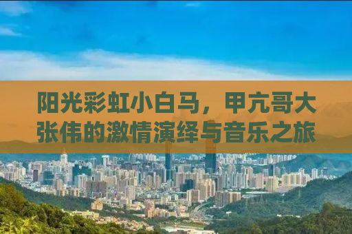 阳光彩虹小白马，甲亢哥大张伟的激情演绎与音乐之旅