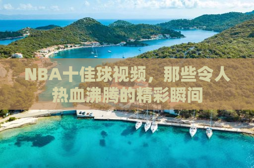 NBA十佳球视频，那些令人热血沸腾的精彩瞬间
