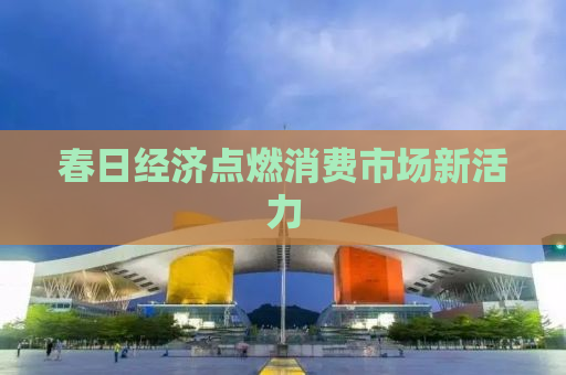 春日经济点燃消费市场新活力