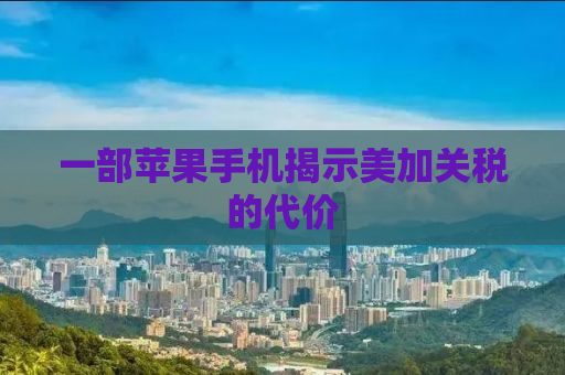 一部苹果手机揭示美加关税的代价