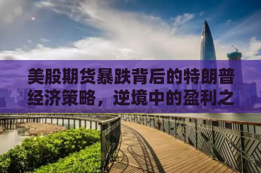 美股期货暴跌背后的特朗普经济策略，逆境中的盈利之道