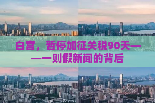 白宫，暂停加征关税90天——一则假新闻的背后