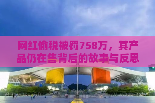 网红偷税被罚758万，其产品仍在售背后的故事与反思