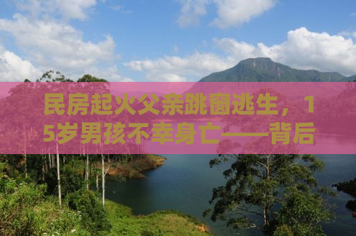 民房起火父亲跳窗逃生，15岁男孩不幸身亡——背后的故事与反思
