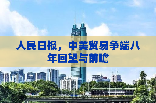 人民日报，中美贸易争端八年回望与前瞻