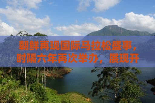朝鲜再现国际马拉松盛事，时隔六年再次举办，展现开放新姿态