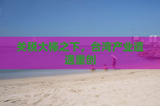 关税大棒之下，台湾产业遭遇重创