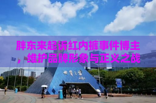 胖东来起诉红内裤事件博主，维护品牌形象与正义之战