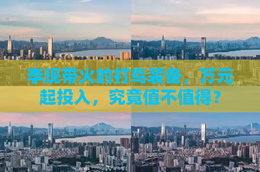 李现带火的打鸟装备，万元起投入，究竟值不值得？