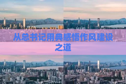 从总书记用典感悟作风建设之道