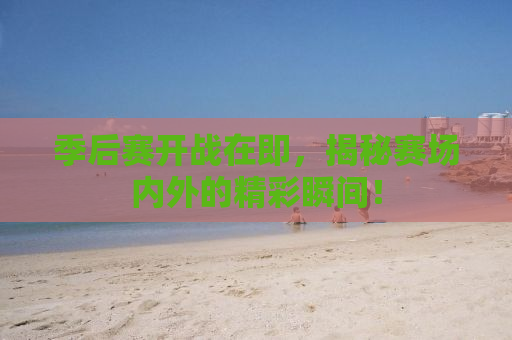季后赛开战在即，揭秘赛场内外的精彩瞬间！
