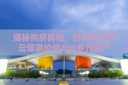 揭秘购房真相，价值缩水疑云笼罩价值400多万房产