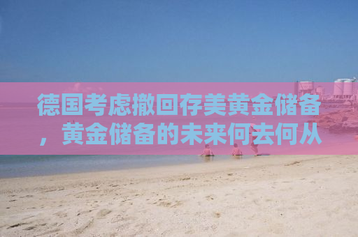 德国考虑撤回存美黄金储备，黄金储备的未来何去何从？