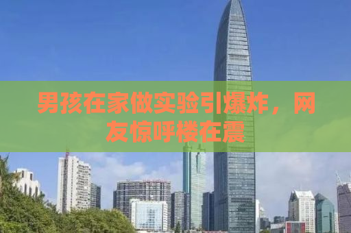 男孩在家做实验引爆炸，网友惊呼楼在震
