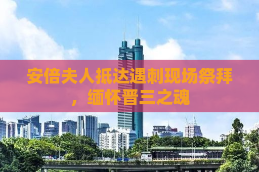 安倍夫人抵达遇刺现场祭拜，缅怀晋三之魂