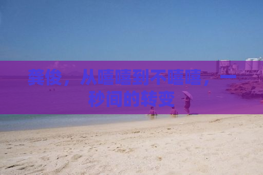 龚俊，从嘻嘻到不嘻嘻，一秒间的转变