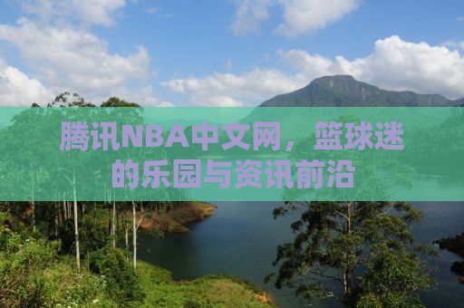 腾讯NBA中文网，篮球迷的乐园与资讯前沿