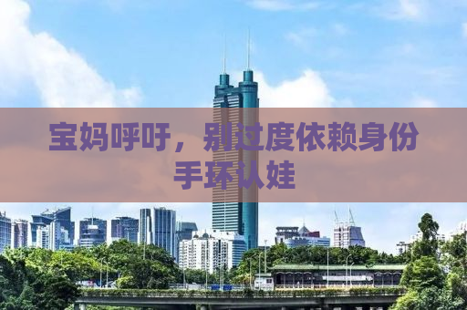 宝妈呼吁，别过度依赖身份手环认娃