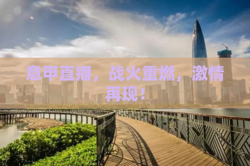 意甲直播，战火重燃，激情再现！