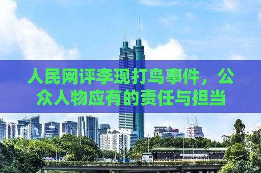 人民网评李现打鸟事件，公众人物应有的责任与担当