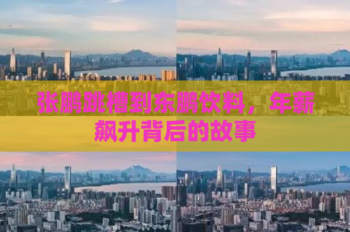 张鹏跳槽到东鹏饮料，年薪飙升背后的故事