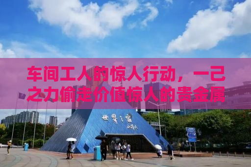 车间工人的惊人行动，一己之力偷走价值惊人的贵金属！