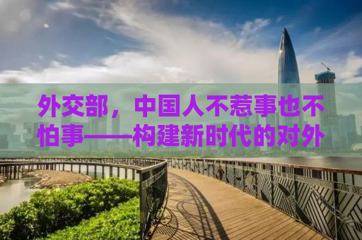 外交部，中国人不惹事也不怕事——构建新时代的对外交往格局