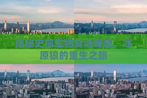 揭秘史前生物复活奇迹，冰原狼的重生之旅