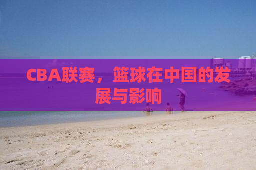 CBA联赛，篮球在中国的发展与影响