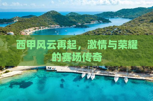 西甲风云再起，激情与荣耀的赛场传奇