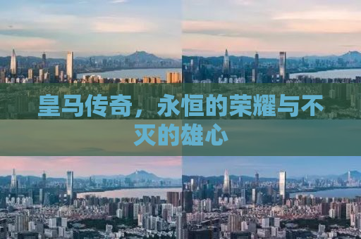 皇马传奇，永恒的荣耀与不灭的雄心