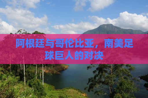 阿根廷与哥伦比亚，南美足球巨人的对决