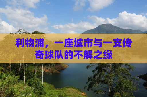 利物浦，一座城市与一支传奇球队的不解之缘