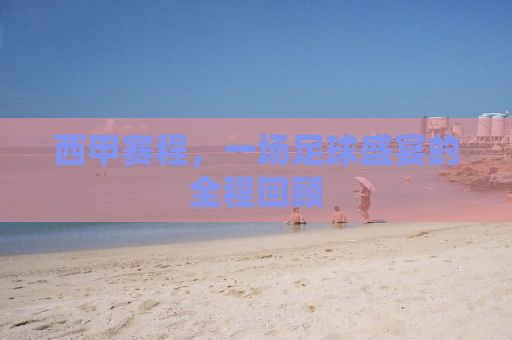 西甲赛程，一场足球盛宴的全程回顾